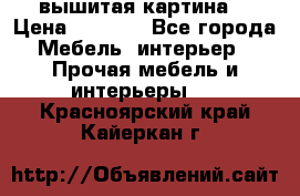 вышитая картина  › Цена ­ 8 000 - Все города Мебель, интерьер » Прочая мебель и интерьеры   . Красноярский край,Кайеркан г.